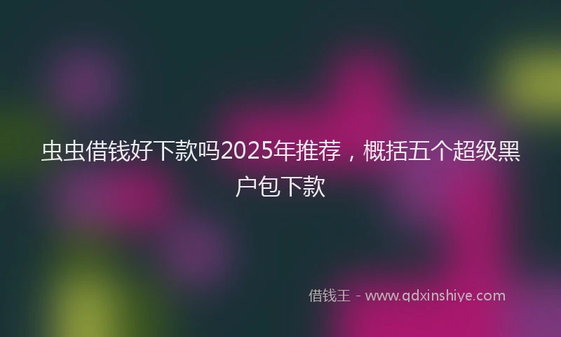虫虫借钱好下款吗2025年推荐，概括五个超级黑户包下款