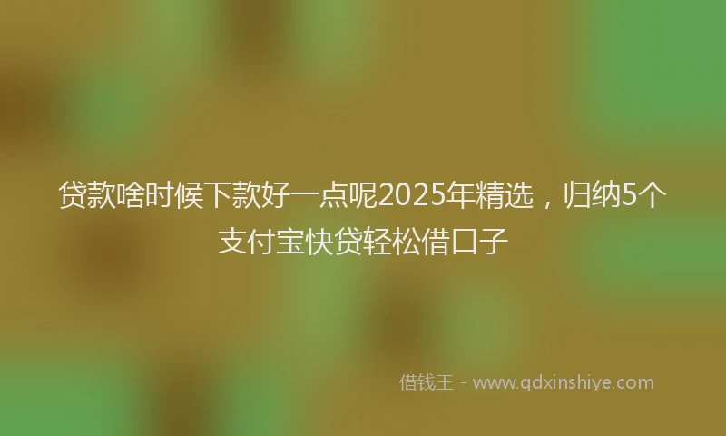 贷款啥时候下款好一点呢2025年精选，归纳5个支付宝快贷轻松借口子