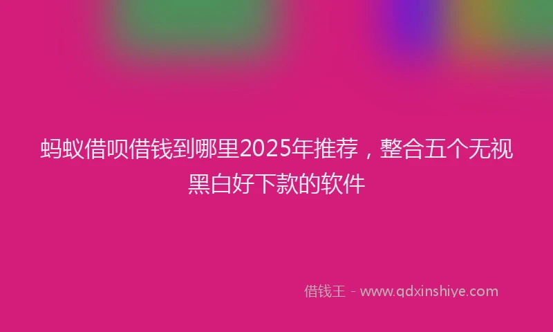 蚂蚁借呗借钱到哪里2025年推荐，整合五个无视黑白好下款的软件