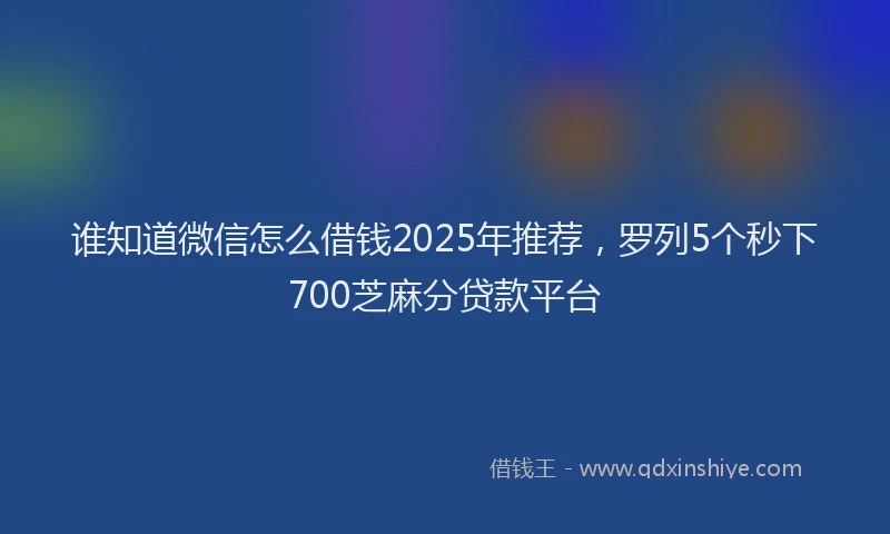 谁知道微信怎么借钱2025年推荐，罗列5个秒下700芝麻分贷款平台