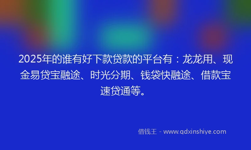 2025年的谁有好下款贷款的平台有：龙龙用、现金易贷宝融途、时光分期、钱袋快融途、借款宝速贷通等。