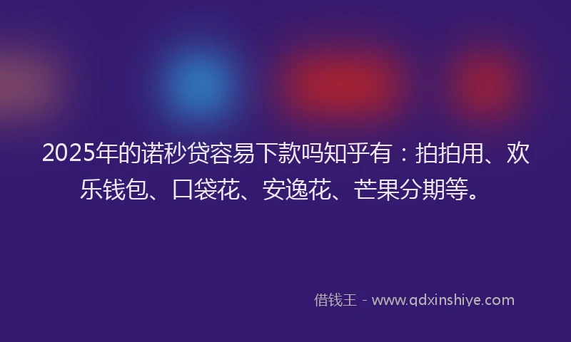 2025年的诺秒贷容易下款吗知乎有：拍拍用、欢乐钱包、口袋花、安逸花、芒果分期等。