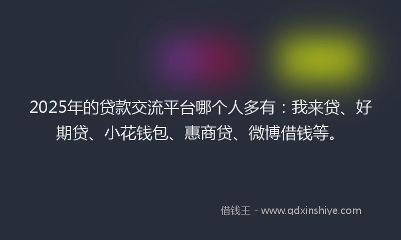 2025年的贷款交流平台哪个人多有：我来贷、好期贷、小花钱包、惠商贷、微博借钱等。