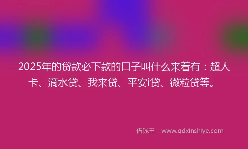2025年的贷款必下款的口子叫什么来着有：超人卡、滴水贷、我来贷、平安i贷、微粒贷等。
