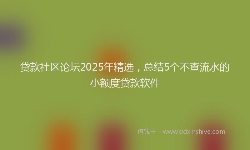 贷款社区论坛2025年精选，总结5个不查流水的小额度贷款软件