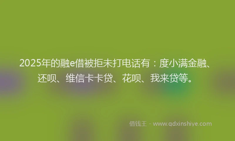 2025年的融e借被拒未打电话有：度小满金融、还呗、维信卡卡贷、花呗、我来贷等。