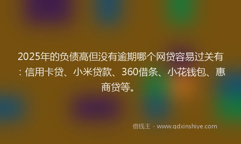 2025年的负债高但没有逾期哪个网贷容易过关有：信用卡贷、小米贷款、360借条、小花钱包、惠商贷等。