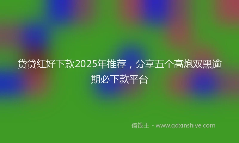 贷贷红好下款2025年推荐，分享五个高炮双黑逾期必下款平台