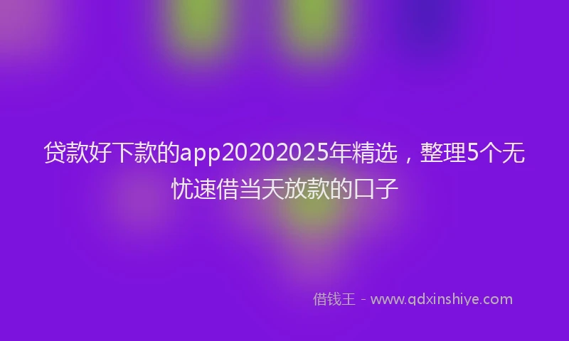 贷款好下款的app20202025年精选，整理5个无忧速借当天放款的口子