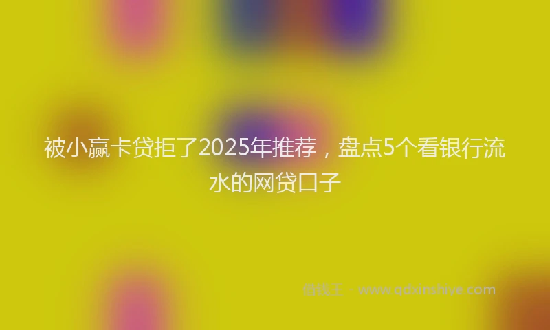 被小赢卡贷拒了2025年推荐，盘点5个看银行流水的网贷口子