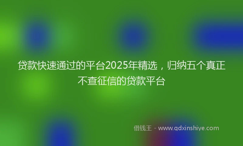 贷款快速通过的平台2025年精选，归纳五个真正不查征信的贷款平台