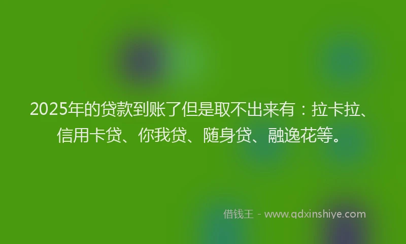 2025年的贷款到账了但是取不出来有：拉卡拉、信用卡贷、你我贷、随身贷、融逸花等。