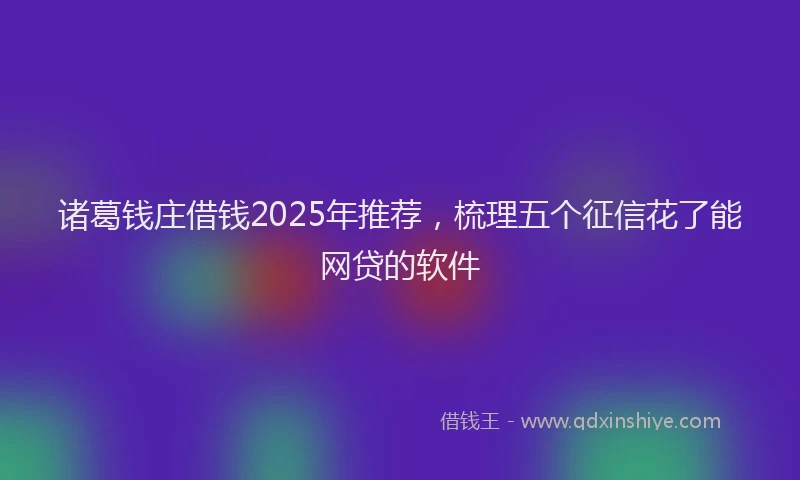 诸葛钱庄借钱2025年推荐，梳理五个征信花了能网贷的软件