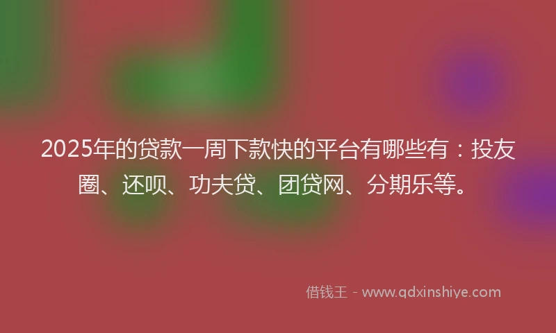 2025年的贷款一周下款快的平台有哪些有：投友圈、还呗、功夫贷、团贷网、分期乐等。