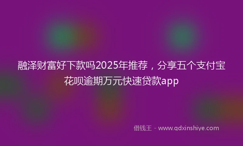 融泽财富好下款吗2025年推荐，分享五个支付宝花呗逾期万元快速贷款app