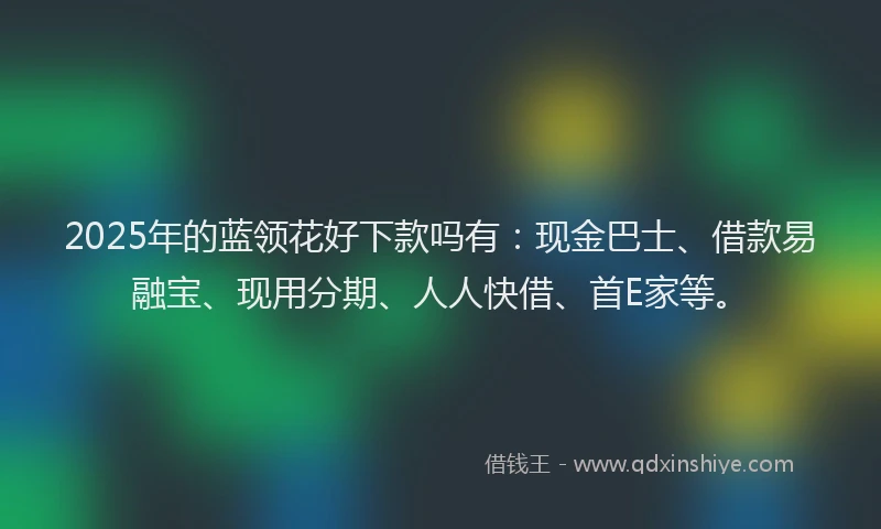 2025年的蓝领花好下款吗有：现金巴士、借款易融宝、现用分期、人人快借、首E家等。