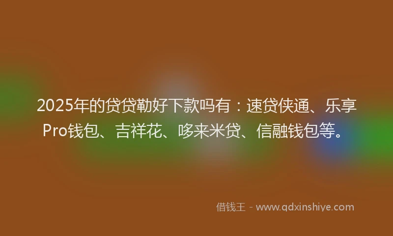 2025年的贷贷勒好下款吗有：速贷侠通、乐享Pro钱包、吉祥花、哆来米贷、信融钱包等。
