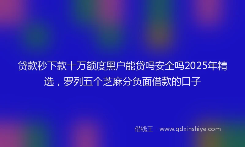 贷款秒下款十万额度黑户能贷吗安全吗2025年精选，罗列五个芝麻分负面借款的口子