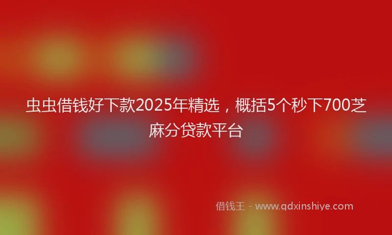 虫虫借钱好下款2025年精选，概括5个秒下700芝麻分贷款平台