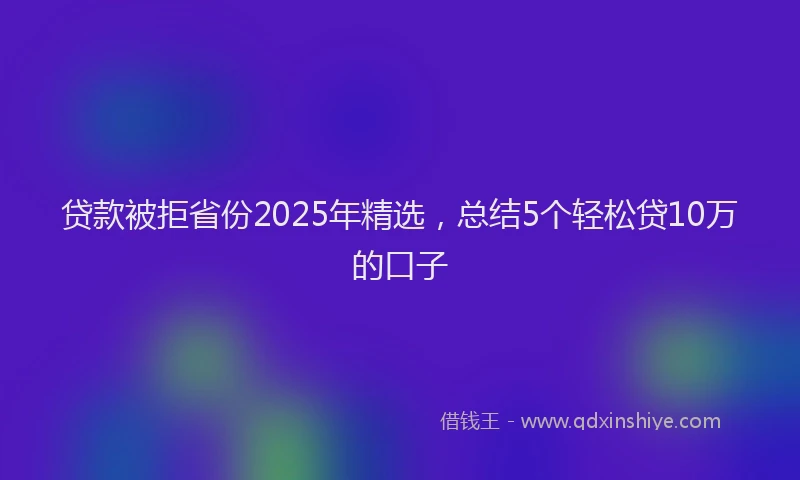贷款被拒省份2025年精选，总结5个轻松贷10万的口子