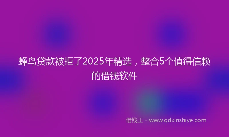 蜂鸟贷款被拒了2025年精选，整合5个值得信赖的借钱软件