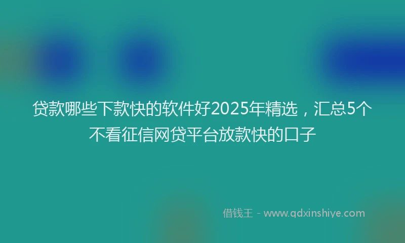 贷款哪些下款快的软件好2025年精选，汇总5个不看征信网贷平台放款快的口子