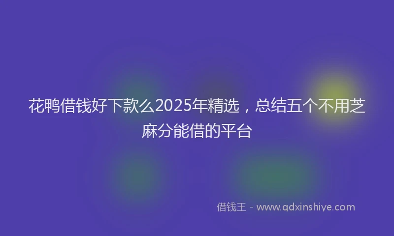 花鸭借钱好下款么2025年精选，总结五个不用芝麻分能借的平台