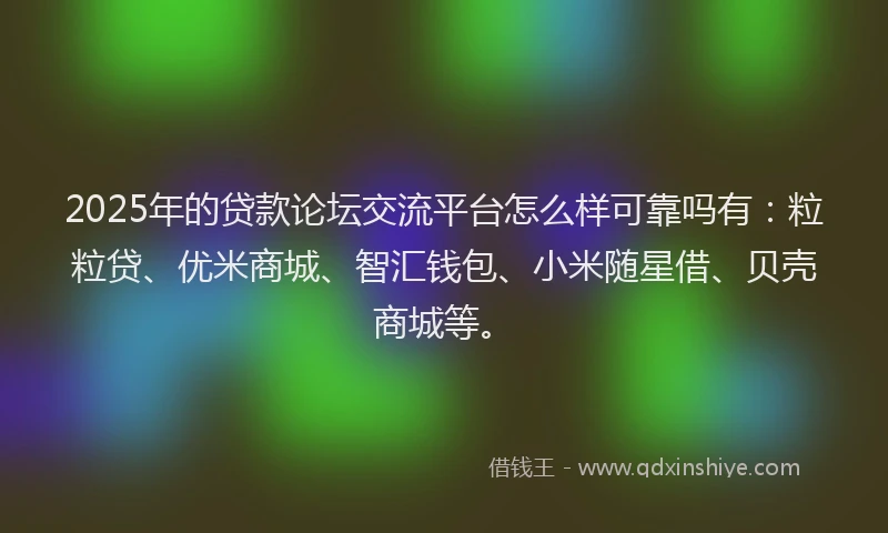 2025年的贷款论坛交流平台怎么样可靠吗有：粒粒贷、优米商城、智汇钱包、小米随星借、贝壳商城等。