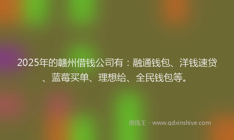 2025年的赣州借钱公司有:融通钱包、洋钱速贷、蓝莓买单、理想给、全民钱包等。