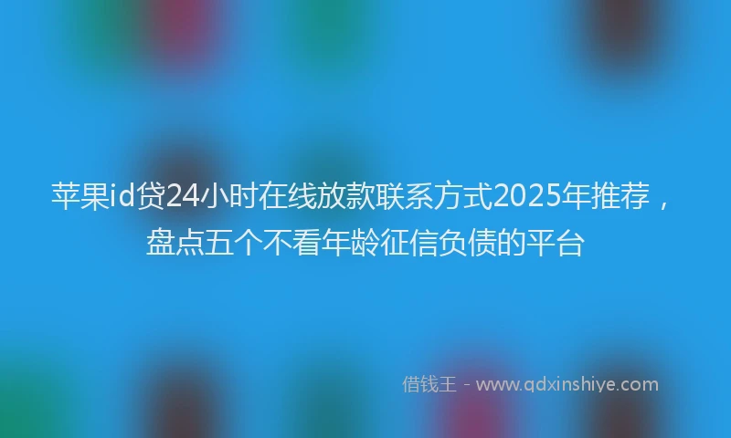 苹果id贷24小时在线放款联系方式2025年推荐，盘点五个不看年龄征信负债的平台