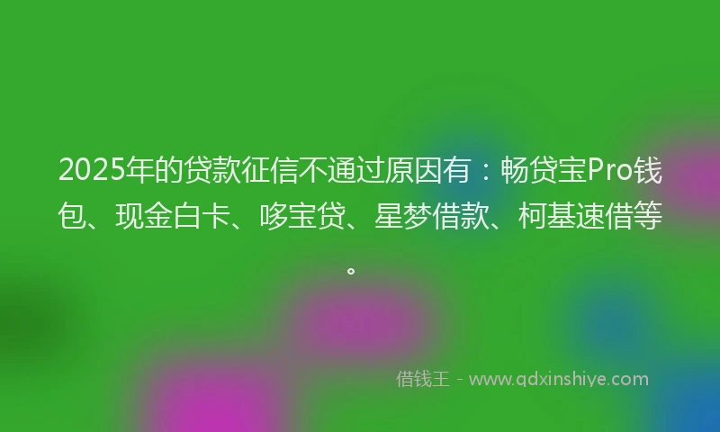 2025年的贷款征信不通过原因有：畅贷宝Pro钱包、现金白卡、哆宝贷、星梦借款、柯基速借等。