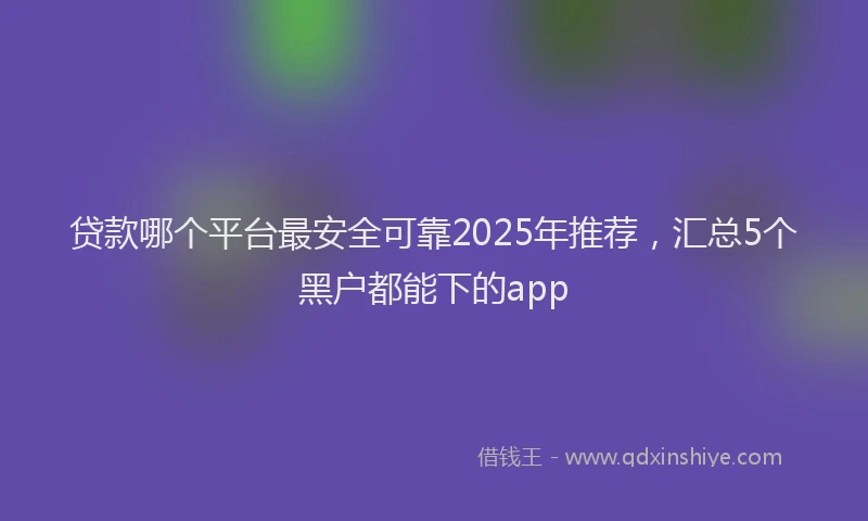 贷款哪个平台最安全可靠2025年推荐，汇总5个黑户都能下的app