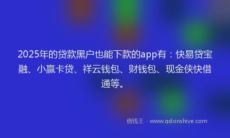 2025年的贷款黑户也能下款的app有：快易贷宝融、小赢卡贷、祥云钱包、财钱包、现金侠快借通等。