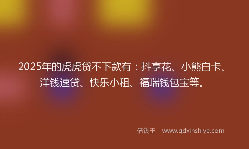 2025年的虎虎贷不下款有：抖享花、小熊白卡、洋钱速贷、快乐小租、福瑞钱包宝等。