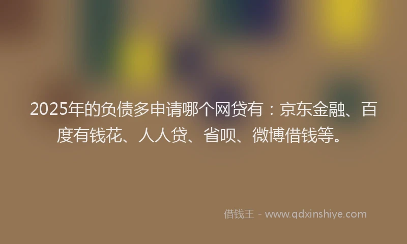 2025年的负债多申请哪个网贷有：京东金融、百度有钱花、人人贷、省呗、微博借钱等。