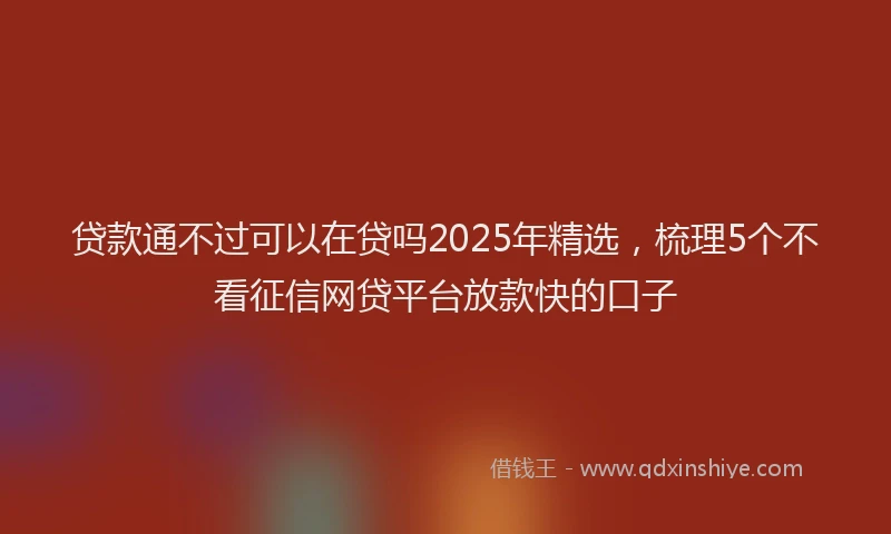 贷款通不过可以在贷吗2025年精选，梳理5个不看征信网贷平台放款快的口子