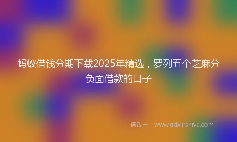 蚂蚁借钱分期下载2025年精选，罗列五个芝麻分负面借款的口子