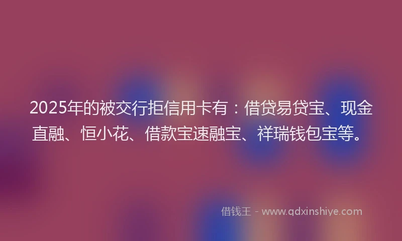 2025年的被交行拒信用卡有:借贷易贷宝、现金直融、恒小花、借款宝速融宝、祥瑞钱包宝等。