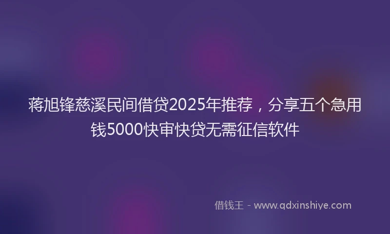 蒋旭锋慈溪民间借贷2025年推荐，分享五个急用钱5000快审快贷无需征信软件