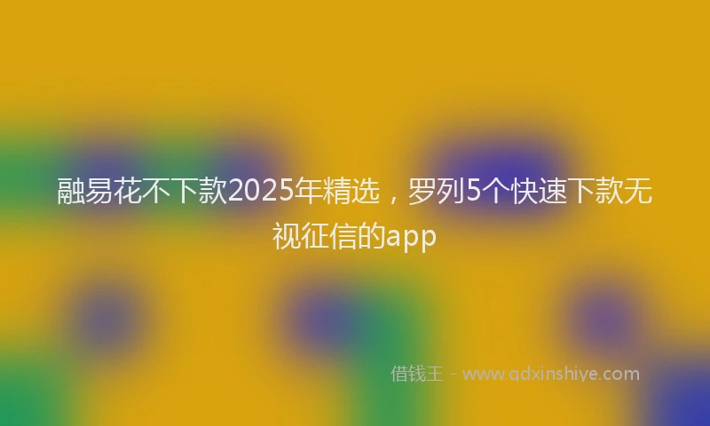融易花不下款2025年精选，罗列5个快速下款无视征信的app