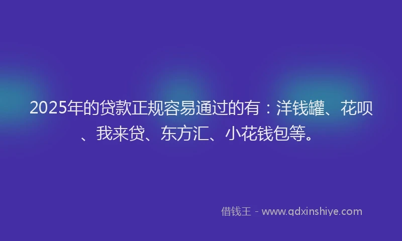 2025年的贷款正规容易通过的有：洋钱罐、花呗、我来贷、东方汇、小花钱包等。