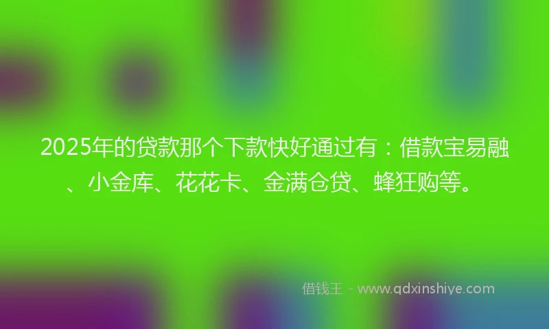 2025年的贷款那个下款快好通过有：借款宝易融、小金库、花花卡、金满仓贷、蜂狂购等。