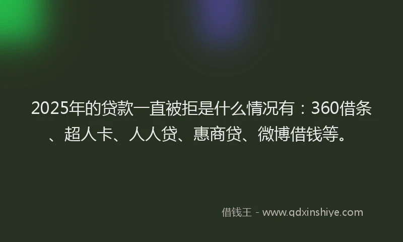 2025年的贷款一直被拒是什么情况有:360借条、超人卡、人人贷、惠商贷、微博借钱等。