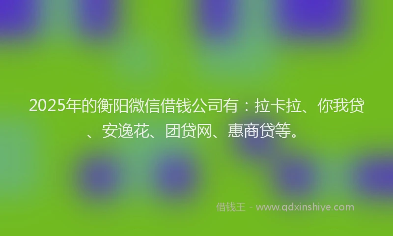 2025年的衡阳微信借钱公司有：拉卡拉、你我贷、安逸花、团贷网、惠商贷等。