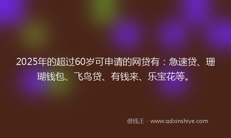 2025年的超过60岁可申请的网贷有：急速贷、珊瑚钱包、飞鸟贷、有钱来、乐宝花等。