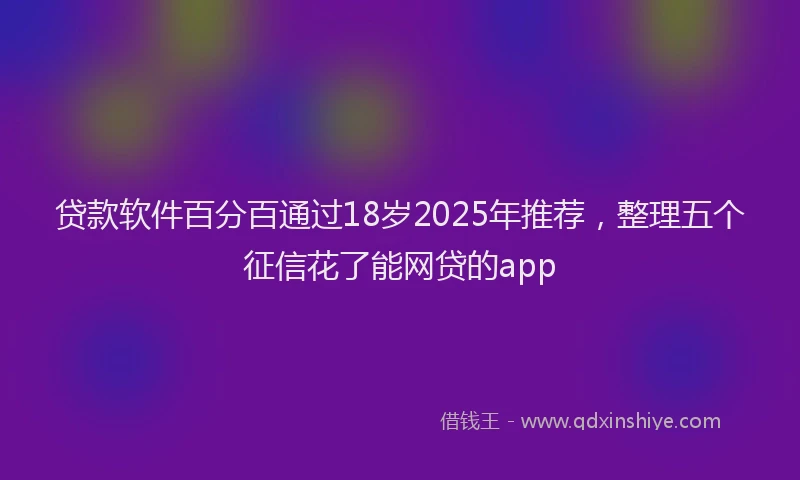贷款软件百分百通过18岁2025年推荐，整理五个征信花了能网贷的app