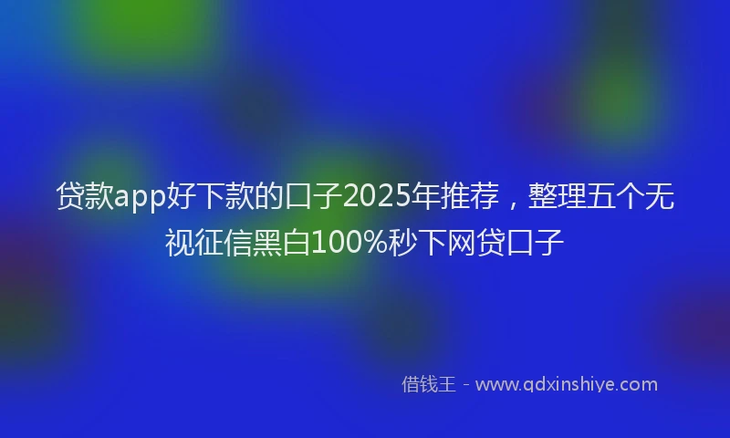 贷款app好下款的口子2025年推荐，整理五个无视征信黑白100%秒下网贷口子
