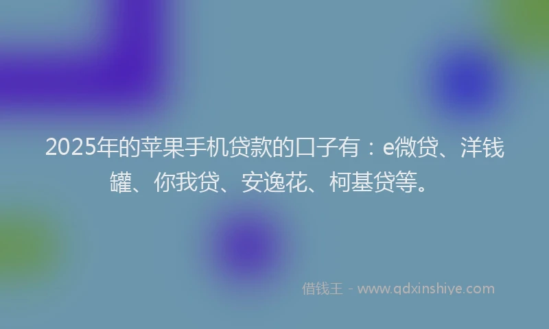 2025年的苹果手机贷款的口子有：e微贷、洋钱罐、你我贷、安逸花、柯基贷等。