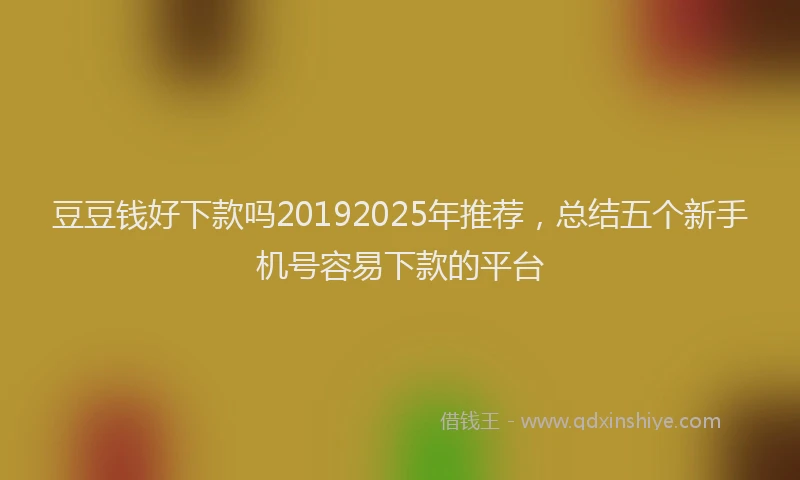豆豆钱好下款吗20192025年推荐，总结五个新手机号容易下款的平台