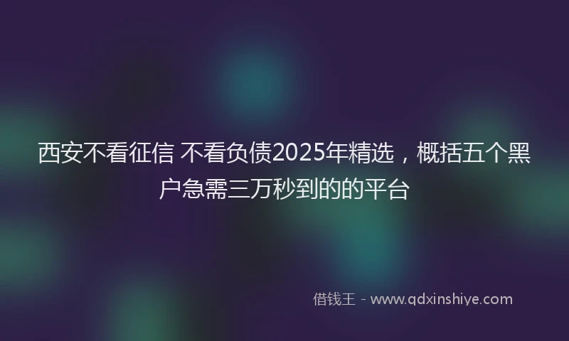 西安不看征信 不看负债2025年精选，概括五个黑户急需三万秒到的的平台